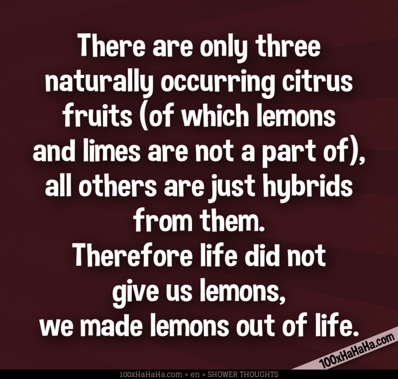 There are only three naturally occurring citrus fruits (of which lemons and limes are not a part of), all others are just hybrids from them. Therefore life did not give us lemons, we made lemons out of life.