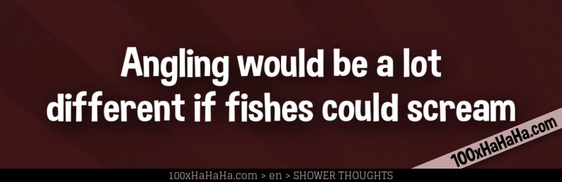 Angling would be a lot different if fishes could scream