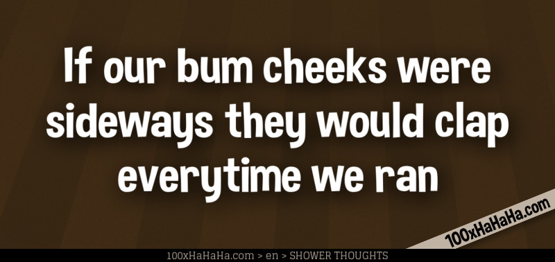 If our bum cheeks were sideways they would clap everytime we ran