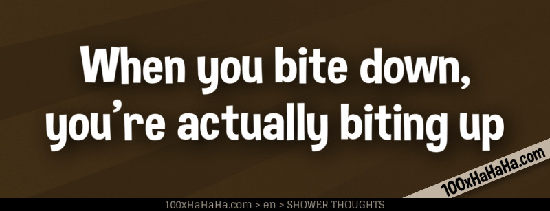 When you bite down, you're actually biting up