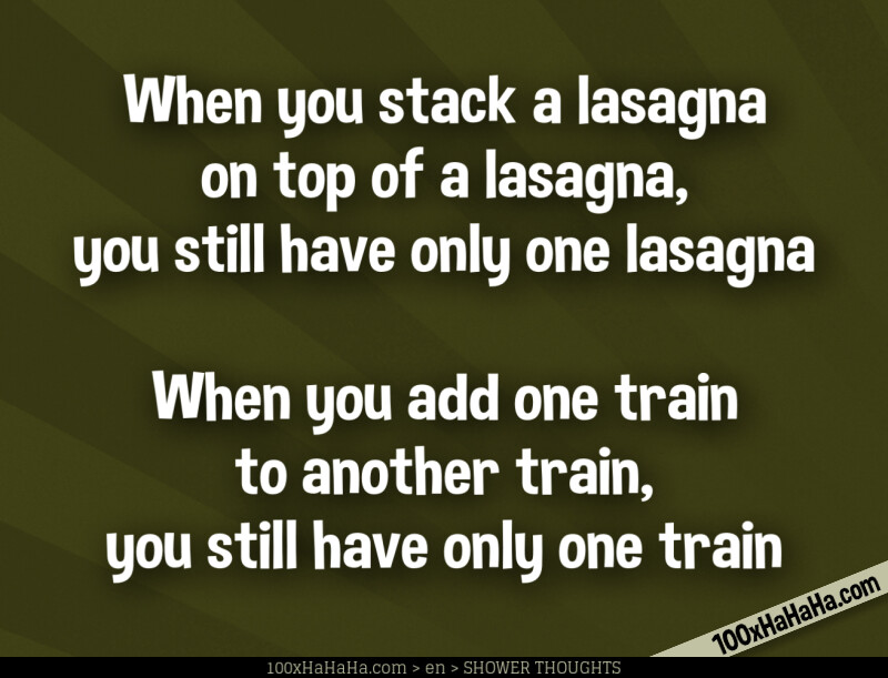 When you stack a lasagna on top of a lasagna, you still have only one lasagna / / When you add one train to another train, you still have only one train