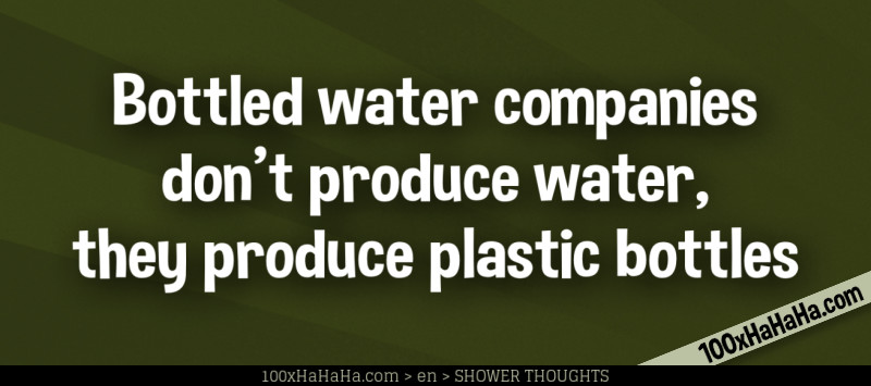 Bottled water companies don't produce water, they produce plastic bottles