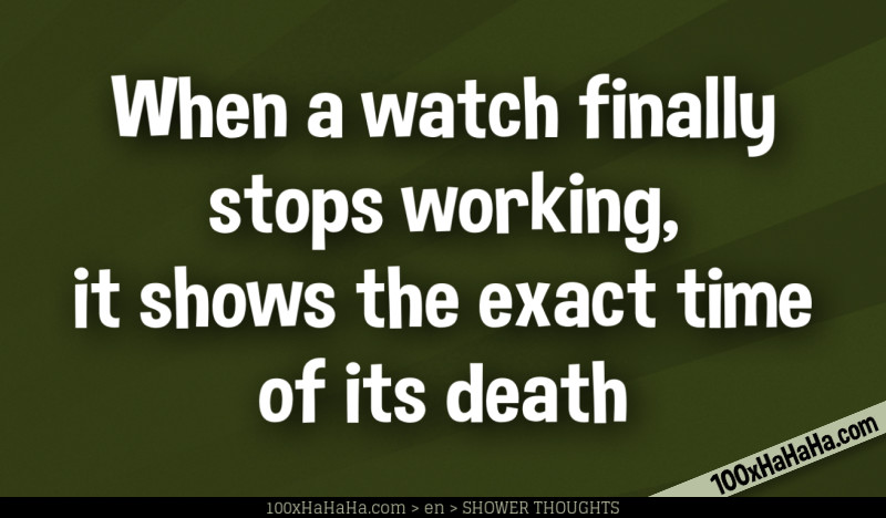 When a watch finally stops working, it shows the exact time of its death