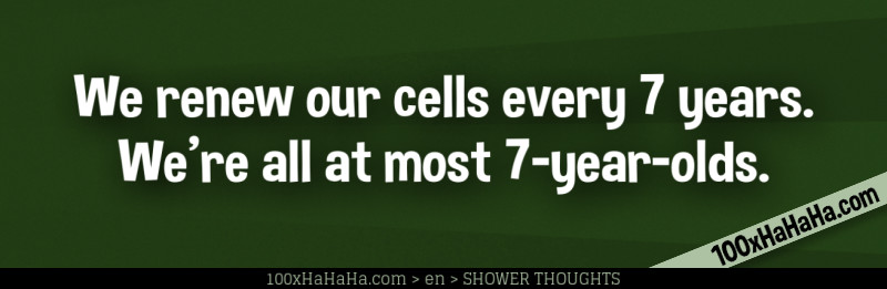 We renew our cells every 7 years. We're all at most 7-year-olds.