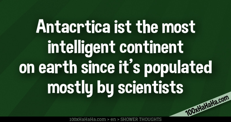 Antacrtica ist the most intelligent continent on earth since it's populated mostly by scientists