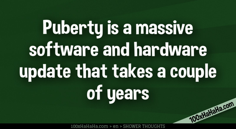 Puberty is a massive software and hardware update that takes a couple of years