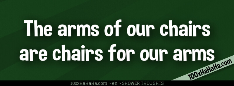 The arms of our chairs are chairs for our arms