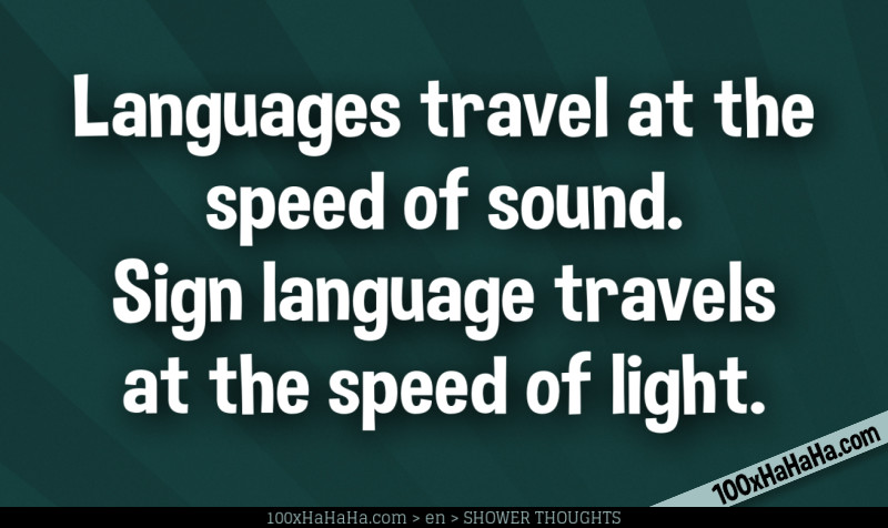 Languages travel at the speed of sound. Sign language travels at the speed of light.