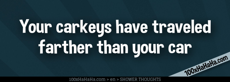 Your carkeys have traveled farther than your car