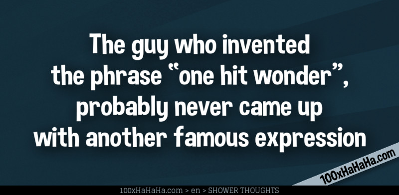 The guy who invented the phrase "one hit wonder", probably never came up with another famous expression