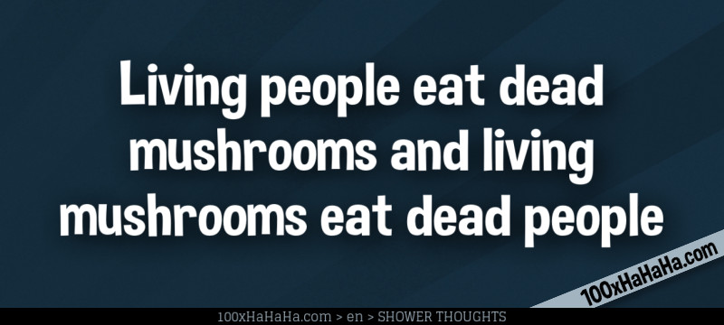 Living people eat dead mushrooms and living mushrooms eat dead people