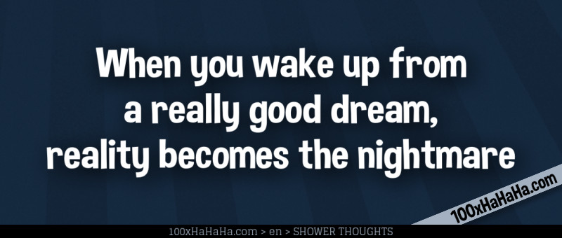 When you wake up from a really good dream, reality becomes the nightmare