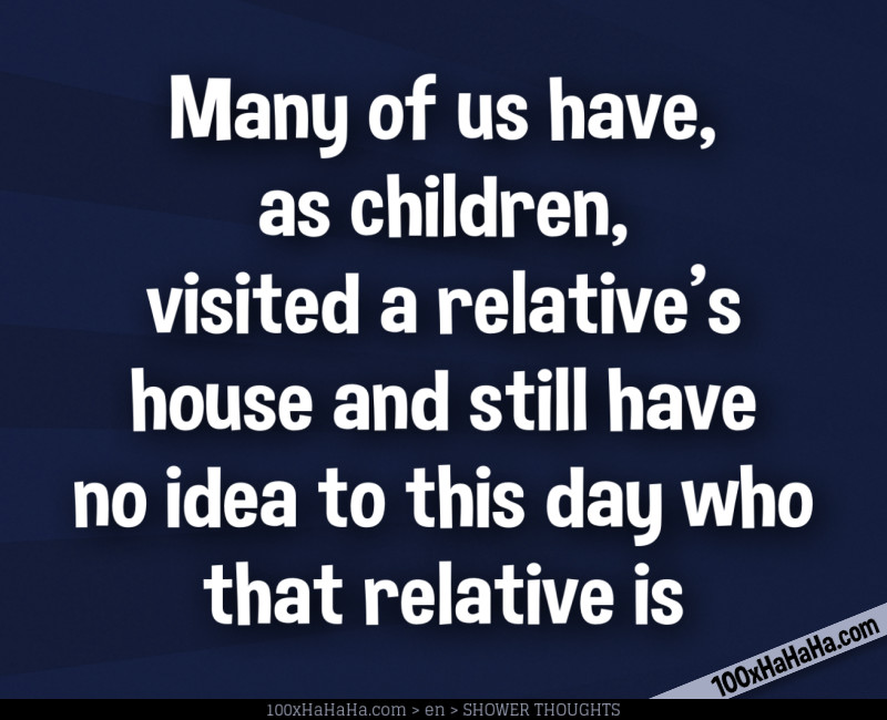 Many of us have, as children, visited a relative's house and still have no idea to this day who that relative is