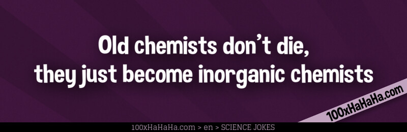 Old chemists don't die, they just become inorganic chemists