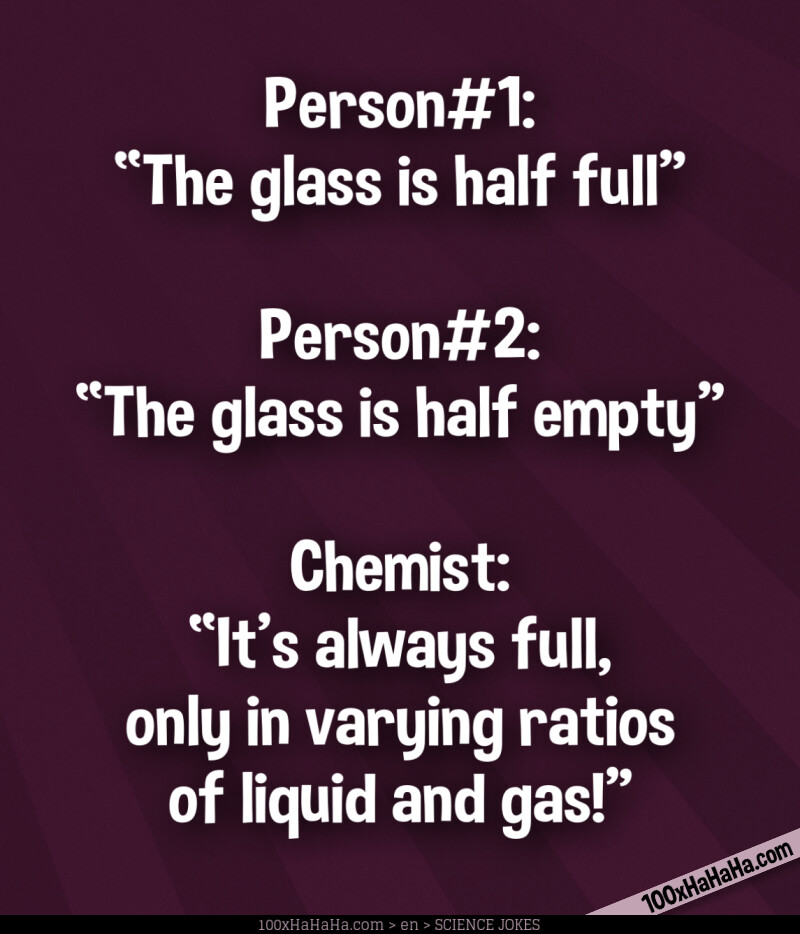 Person#1: "The glass is half full" —Person#2: "The glass is half empty" —Chemist: "It's always full, only in varying ratios of liquid and gas!"