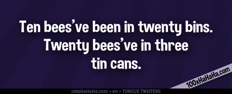 Ten bees've been in twenty bins. Twenty bees've in three tin cans.