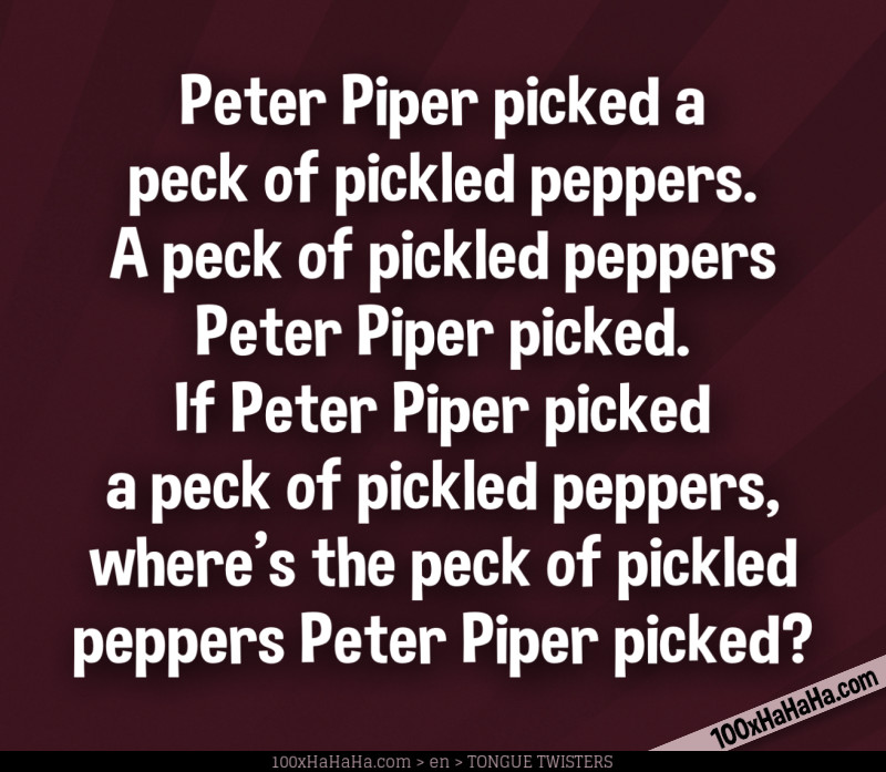 Peter Piper picked a peck of pickled peppers. A peck of pickled peppers Peter Piper picked. If Peter Piper picked a peck of pickled peppers, where's the peck of pickled peppers Peter Piper picked?