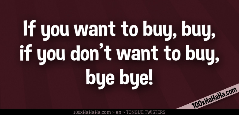 If you want to buy, buy, if you don't want to buy, bye bye!