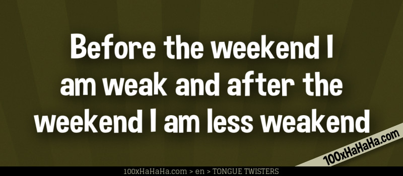 Before the weekend I am weak and after the weekend I am less weakend