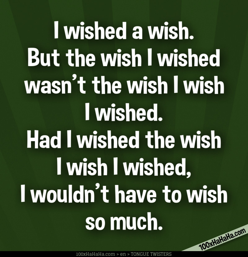 I wished a wish. But the wish I wished wasn't the wish I wish I wished. Had I wished the wish I wish I wished, I wouldn't have to wish so much.