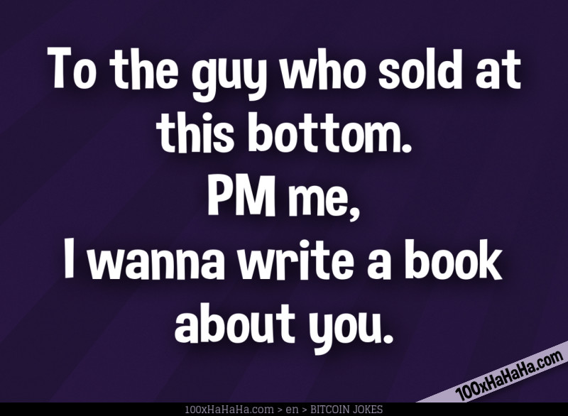 To the guy who sold at this bottom. PM me, I wanna write a book about you.