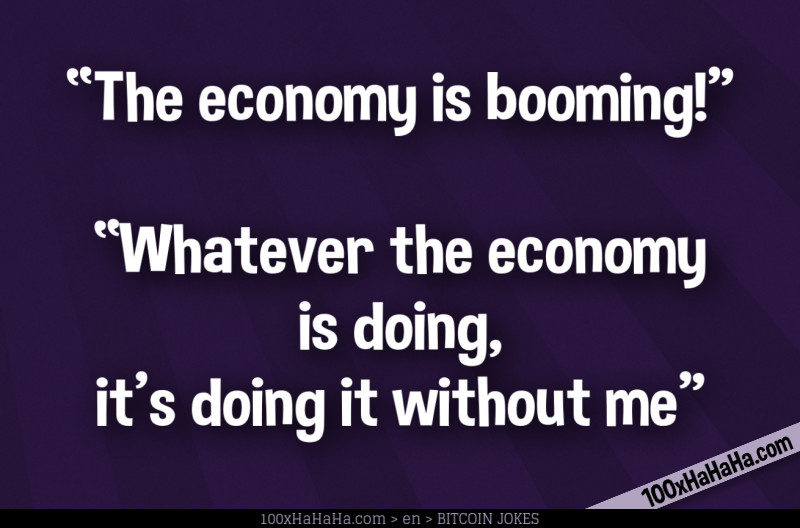 "The economy is booming!" —"Whatever the economy is doing, it's doing it without me"