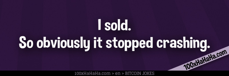 I sold. So obviously it stopped crashing.