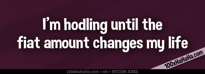 I'm hodling until the fiat amount changes my life