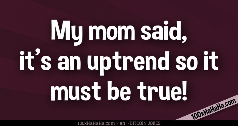 My mom said, it's an uptrend so it must be true!
