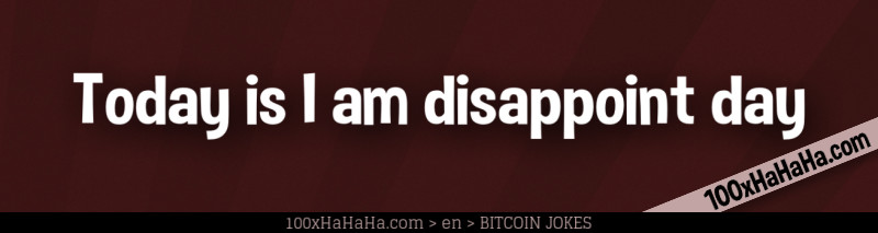 Today is I am disappoint day