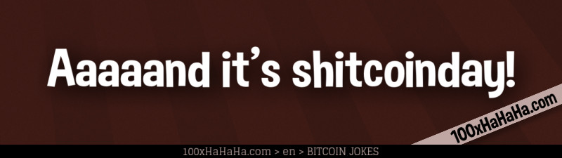 Aaaaand it's shitcoinday!