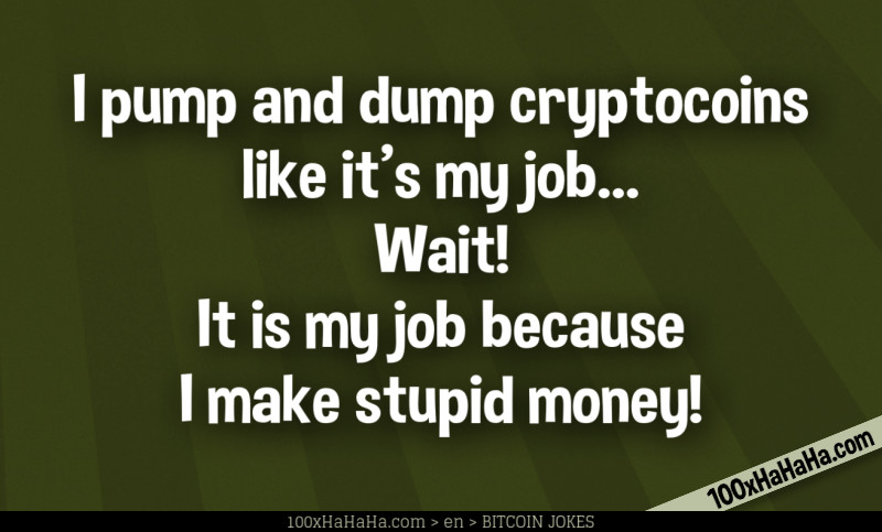 I pump and dump cryptocoins like it's my job... Wait! It is my job because I make stupid money!