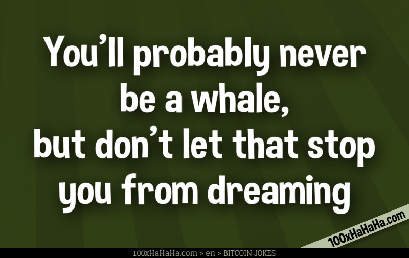You'll probably never be a whale, but don't let that stop you from dreaming