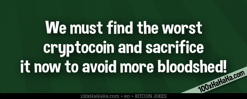 We must find the worst cryptocoin and sacrifice it now to avoid more bloodshed!