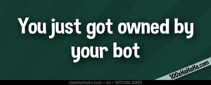 You just got owned by your bot