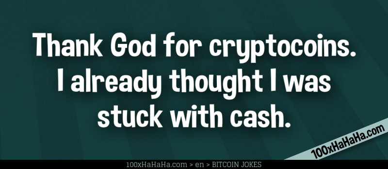 Thank God for cryptocoins. I already thought I was stuck with cash.