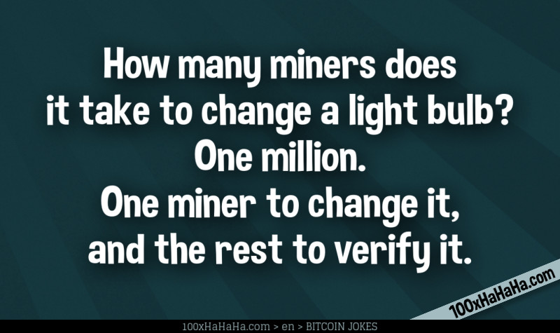 How many miners does it take to change a light bulb? One million. One miner to change it, and the rest to verify it.