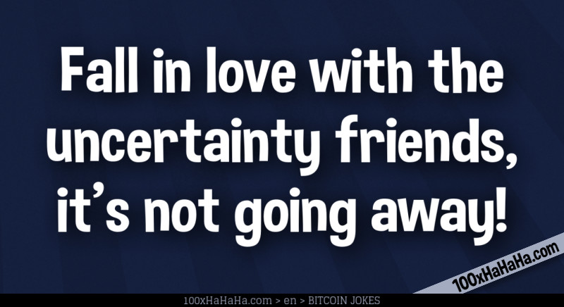 Fall in love with the uncertainty friends, it's not going away!