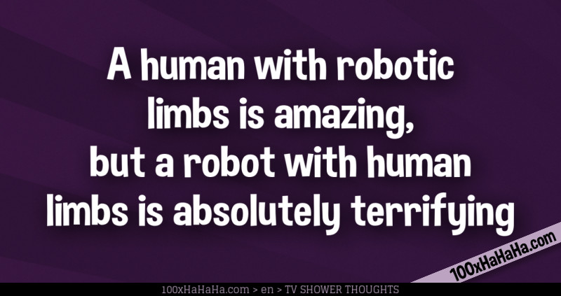 A human with robotic limbs is amazing, but a robot with human limbs is absolutely terrifying