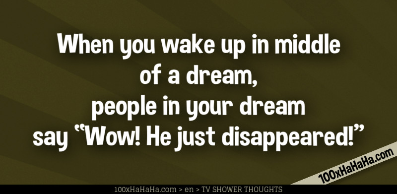 When you wake up in middle of a dream, people in your dream say "Wow! He just disappeared!"