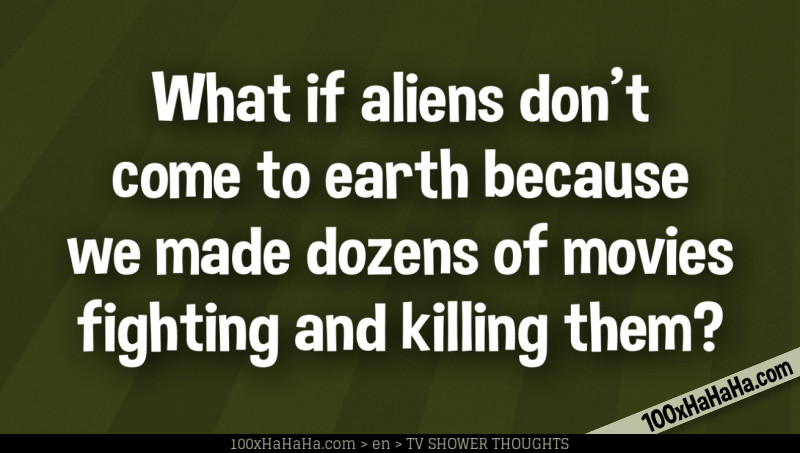 What if aliens don't come to earth because we made dozens of movies fighting and killing them?