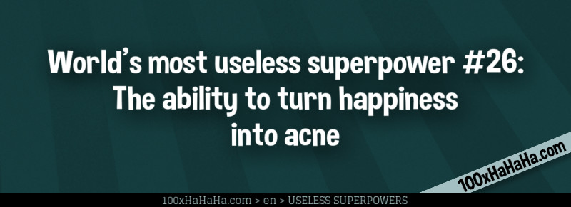 World's most useless superpower #26: The ability to turn happiness into acne