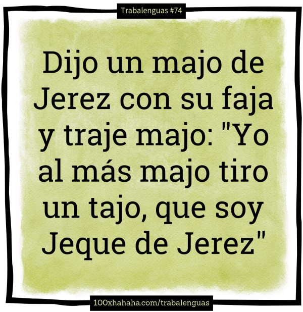 Dijo un majo de Jerez con su faja y traje majo: "Yo al mas majo tiro un tajo, que soy Jeque de Jerez"