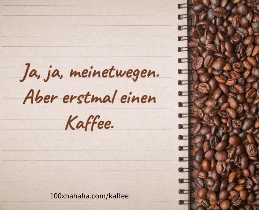 Ja, ja, meinetwegen. / Aber erstmal einen Kaffee.