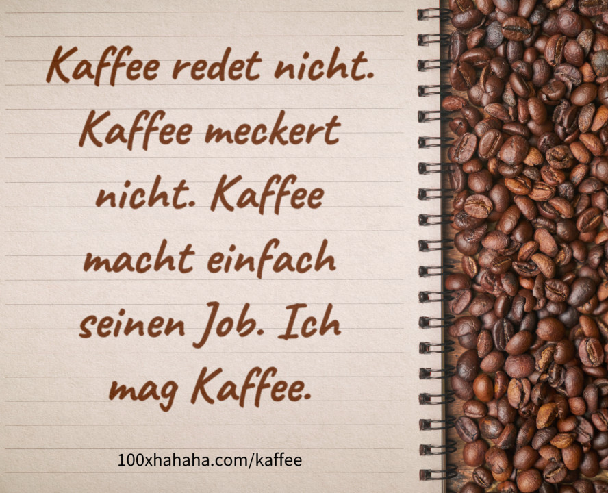 Kaffee redet nicht. Kaffee meckert nicht. Kaffee macht einfach seinen Job. Ich mag Kaffee.