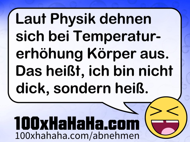 Laut Physik dehnen sich bei Temperaturerhoehung Koerper aus. Das heisst, ich bin nicht dick, sondern heiss.