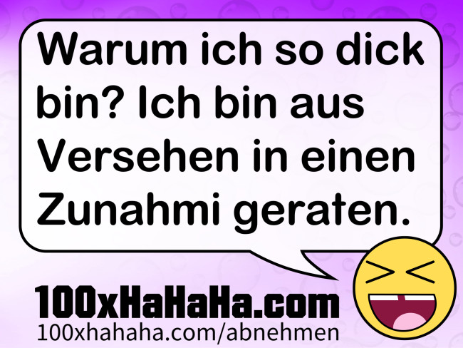Warum ich so dick bin? Ich bin aus Versehen in einen Zunahmi geraten.