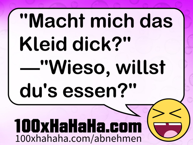 "Macht mich das Kleid dick?" —"Wieso, willst du's essen?"