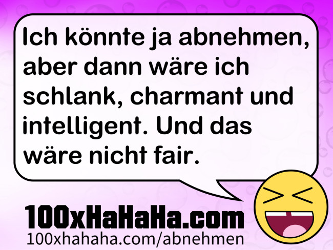 Ich könnte ja abnehmen, aber dann wäre ich schlank, charmant und intelligent. Und das wäre nicht fair. Ich koennte ja abnehmen, aber dann waere ich schlank, charmant und intelligent. Und das waere nicht fair.