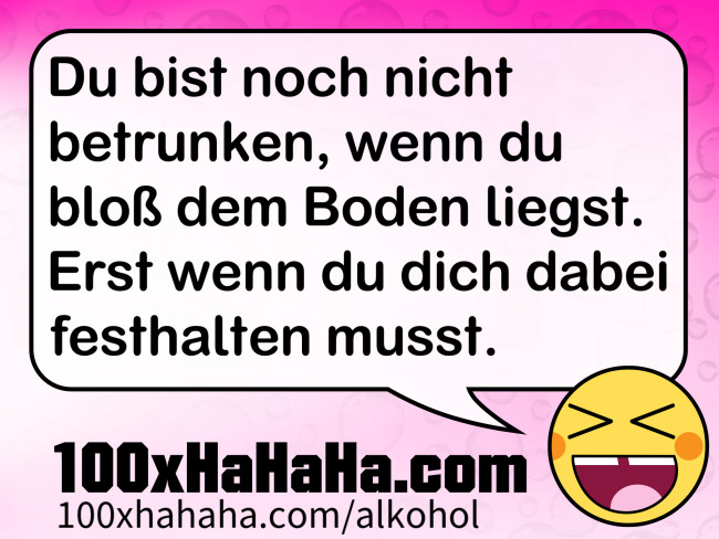 Du bist noch nicht betrunken, wenn du bloss dem Boden liegst. Erst wenn du dich dabei festhalten musst.